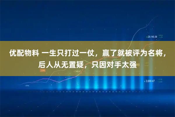 优配物料 一生只打过一仗,赢了就被评为名将,后人从无置疑,只因对手太强
