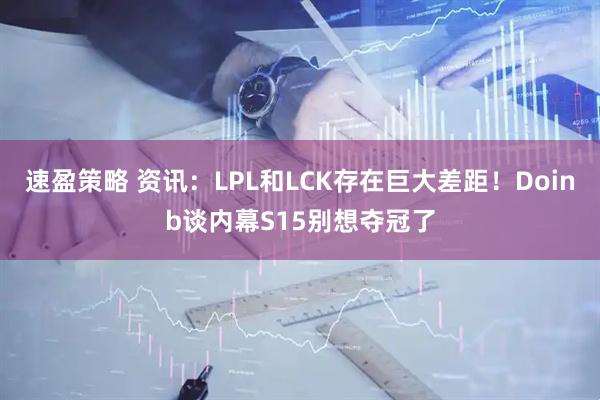 速盈策略 资讯:LPL和LCK存在巨大差距!Doinb谈内幕S15别想夺冠了