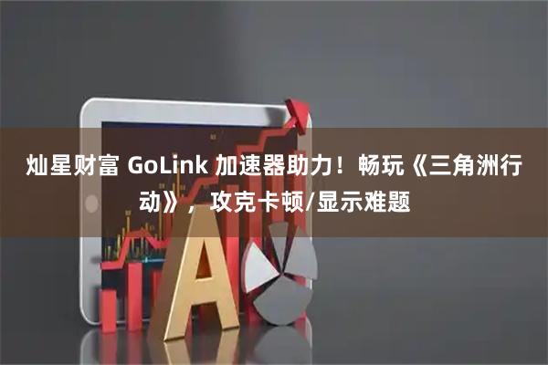 灿星财富 GoLink 加速器助力!畅玩《三角洲行动》,攻克卡顿/显示难题