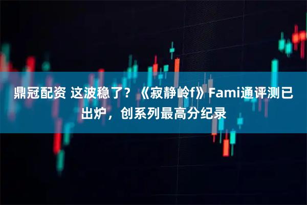 鼎冠配资 这波稳了?《寂静岭f》Fami通评测已出炉,创系列最高分纪录