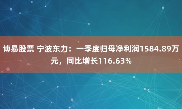 博易股票 宁波东力:一季度归母净利润1584.89万元,同比增长116.63%