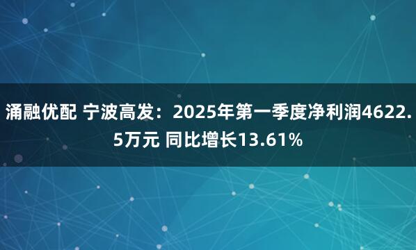 涌融优配 宁波高发：2025年第一季度净利润4622.5万元 同比增长13.61%