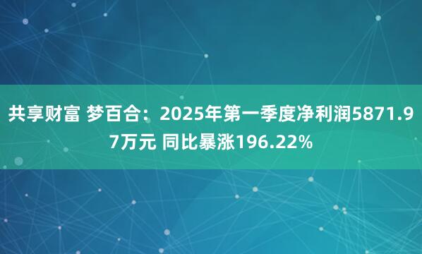 共享财富 梦百合:2025年第一季度净利润5871.97万元 同比暴涨196.22%