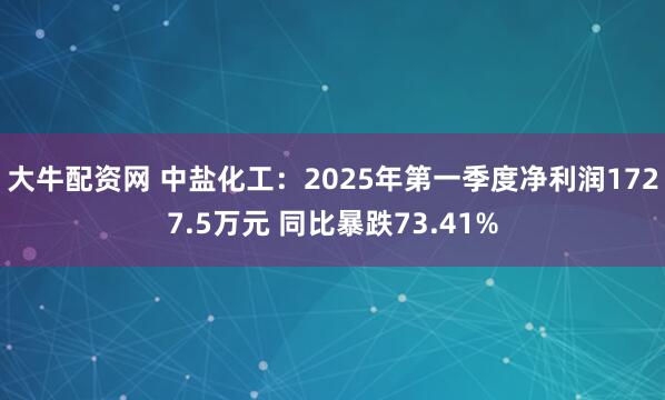大牛配资网 中盐化工:2025年第一季度净利润1727.5万元 同比暴跌73.41%