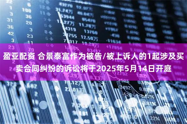 盈亚配资 合景泰富作为被告/被上诉人的1起涉及买卖合同纠纷的诉讼将于2025年5月14日开庭