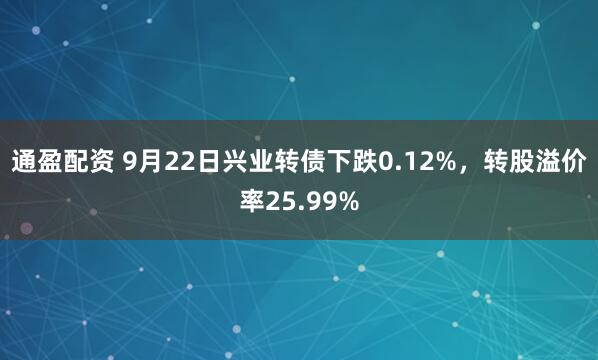 通盈配资 9月22日兴业转债下跌0.12%,转股溢价率25.99%