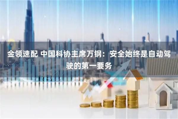 金领速配 中国科协主席万钢:安全始终是自动驾驶的第一要务