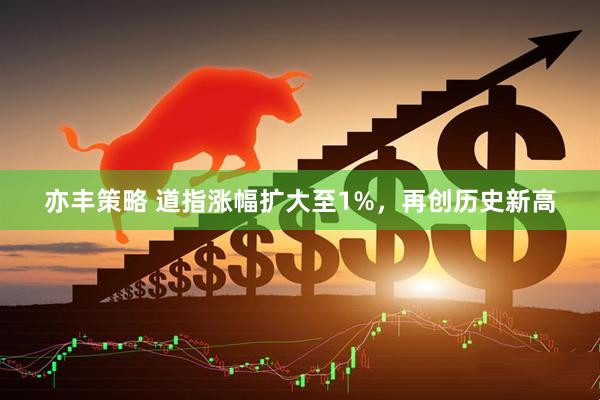 亦丰策略 道指涨幅扩大至1%,再创历史新高