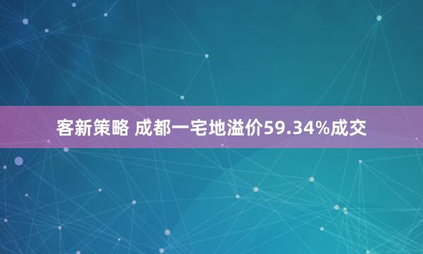 客新策略 成都一宅地溢价59.34%成交