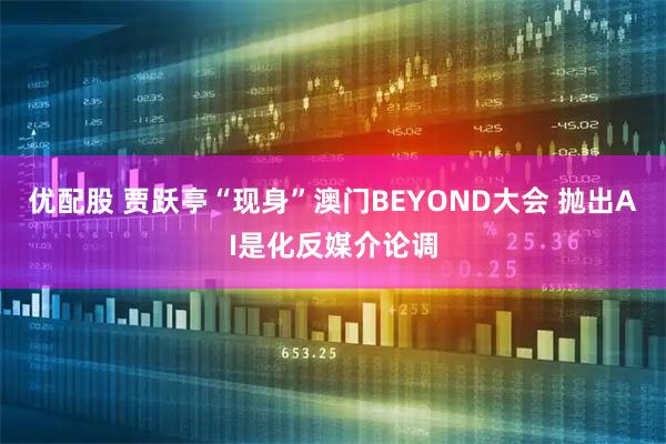优配股 贾跃亭“现身”澳门BEYOND大会 抛出AI是化反媒介论调