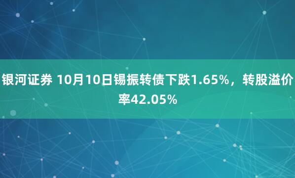 银河证券 10月10日锡振转债下跌1.65%，转股溢价率42.05%