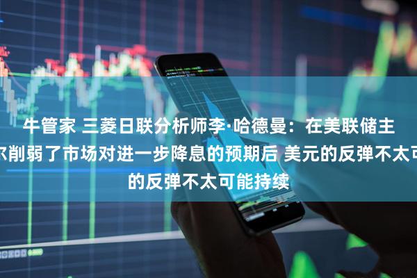牛管家 三菱日联分析师李·哈德曼：在美联储主席鲍威尔削弱了市场对进一步降息的预期后 美元的反弹不太可能持续