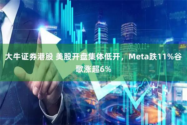 大牛证券港股 美股开盘集体低开，Meta跌11%谷歌涨超6%
