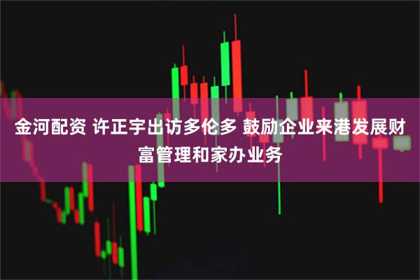金河配资 许正宇出访多伦多 鼓励企业来港发展财富管理和家办业务