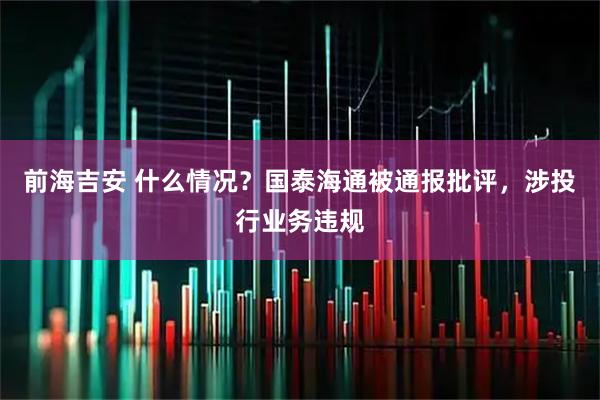 前海吉安 什么情况？国泰海通被通报批评，涉投行业务违规