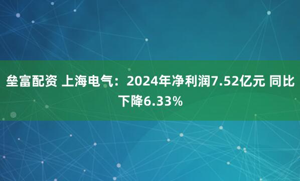 垒富配资 上海电气：2024年净利润7.52亿元 同比下降6.33%