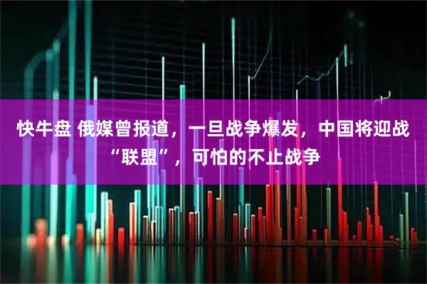 快牛盘 俄媒曾报道，一旦战争爆发，中国将迎战“联盟”，可怕的不止战争