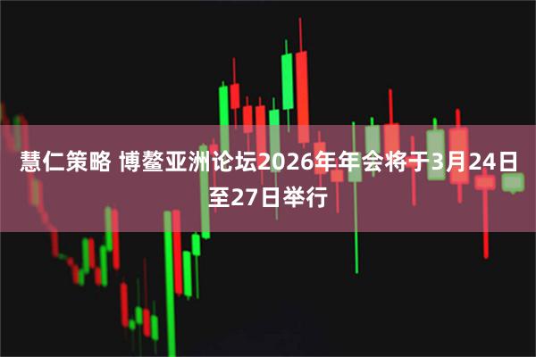 慧仁策略 博鳌亚洲论坛2026年年会将于3月24日至27日举行