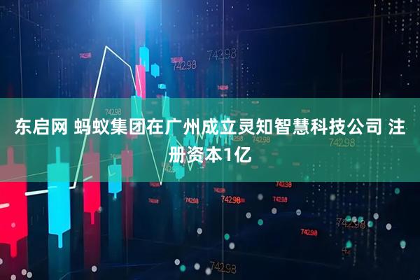 东启网 蚂蚁集团在广州成立灵知智慧科技公司 注册资本1亿
