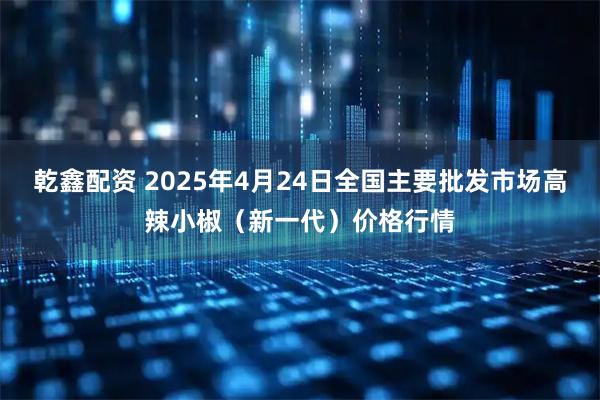 乾鑫配资 2025年4月24日全国主要批发市场高辣小椒（新一代）价格行情
