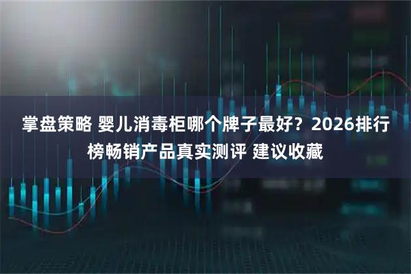掌盘策略 婴儿消毒柜哪个牌子最好？2026排行榜畅销产品真实测评 建议收藏