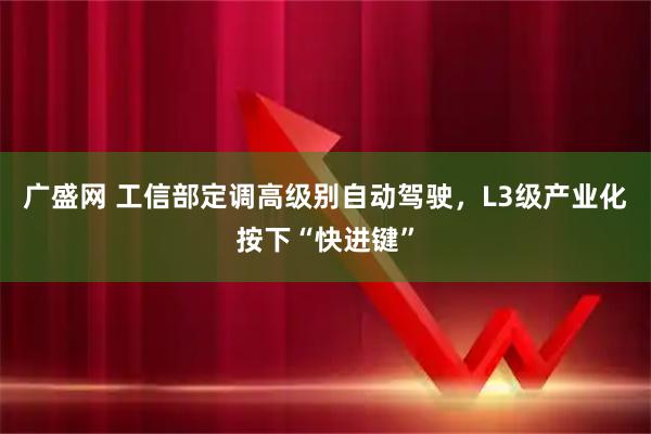 广盛网 工信部定调高级别自动驾驶，L3级产业化按下“快进键”
