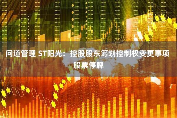 问道管理 ST阳光：控股股东筹划控制权变更事项 股票停牌