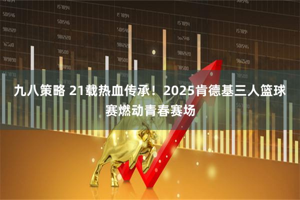 九八策略 21载热血传承！2025肯德基三人篮球赛燃动青春赛场