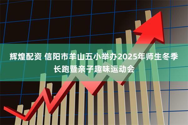 辉煌配资 信阳市羊山五小举办2025年师生冬季长跑暨亲子趣味运动会
