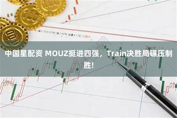 中国星配资 MOUZ挺进四强，Train决胜局碾压制胜!