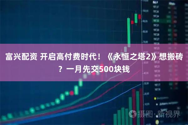 富兴配资 开启高付费时代!《永恒之塔2》想搬砖?一月先交500块钱