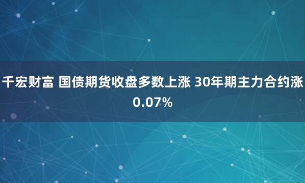千宏财富 国债期货收盘多数上涨 30年期主力合约涨0.07%