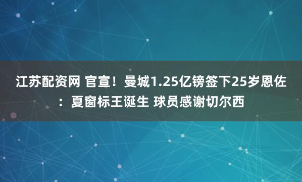 江苏配资网 官宣！曼城1.25亿镑签下25岁恩佐：夏窗标王诞生 球员感谢切尔西
