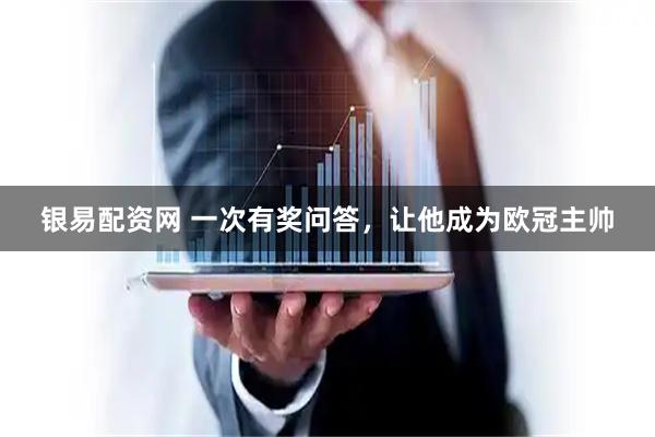 银易配资网 一次有奖问答，让他成为欧冠主帅