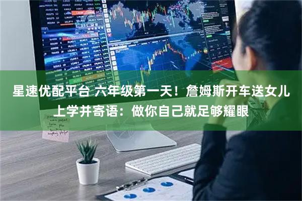 星速优配平台 六年级第一天！詹姆斯开车送女儿上学并寄语：做你自己就足够耀眼