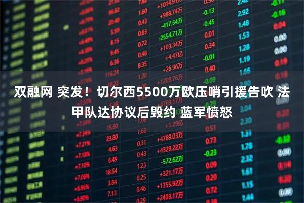 双融网 突发！切尔西5500万欧压哨引援告吹 法甲队达协议后毁约 蓝军愤怒